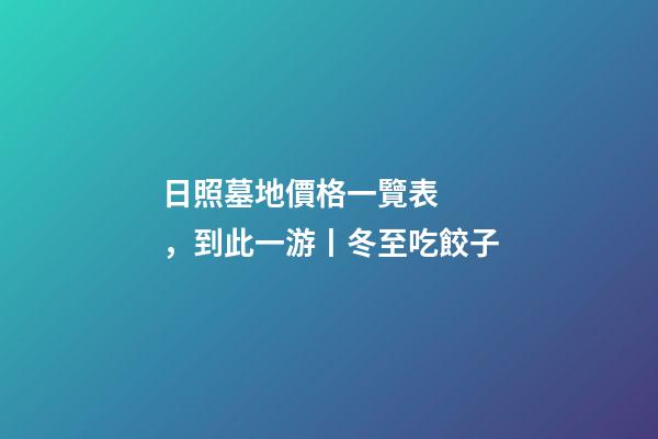 日照墓地價格一覽表，到此一游丨冬至吃餃子-第1張-觀點-玄機派